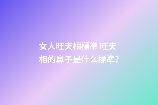 女人旺夫相標準 旺夫相的鼻子是什么標準？